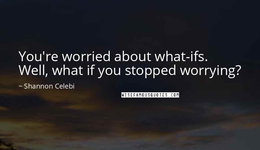 Shannon Celebi Quotes: You're worried about what-ifs. Well, what if you stopped worrying?