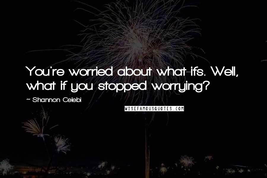 Shannon Celebi Quotes: You're worried about what-ifs. Well, what if you stopped worrying?