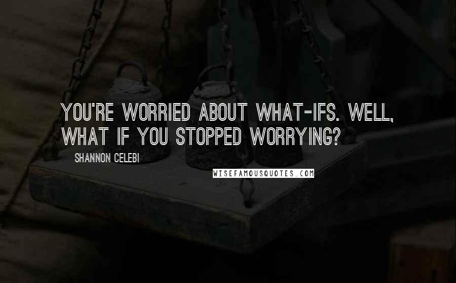 Shannon Celebi Quotes: You're worried about what-ifs. Well, what if you stopped worrying?