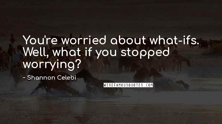 Shannon Celebi Quotes: You're worried about what-ifs. Well, what if you stopped worrying?