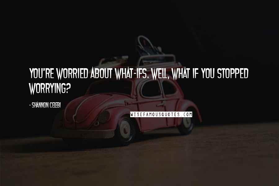 Shannon Celebi Quotes: You're worried about what-ifs. Well, what if you stopped worrying?