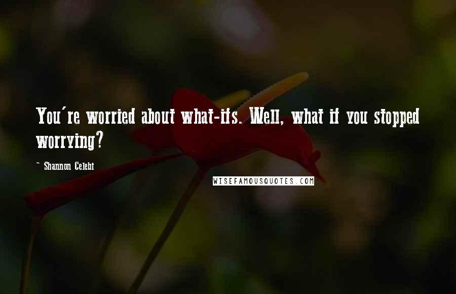 Shannon Celebi Quotes: You're worried about what-ifs. Well, what if you stopped worrying?