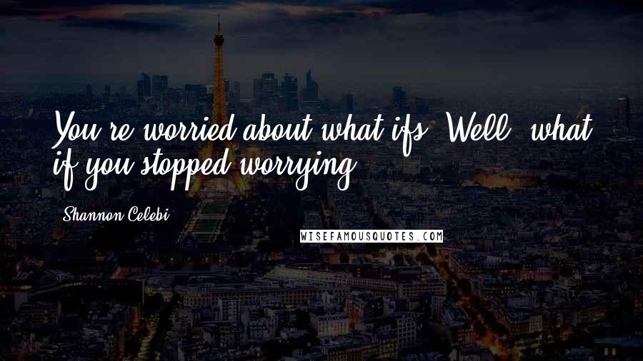 Shannon Celebi Quotes: You're worried about what-ifs. Well, what if you stopped worrying?