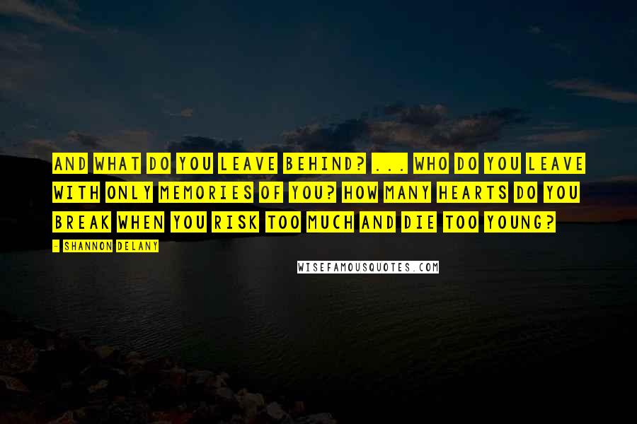 Shannon Delany Quotes: And what do you leave behind? ... Who do you leave with only memories of you? How many hearts do you break when you risk too much and die too young?