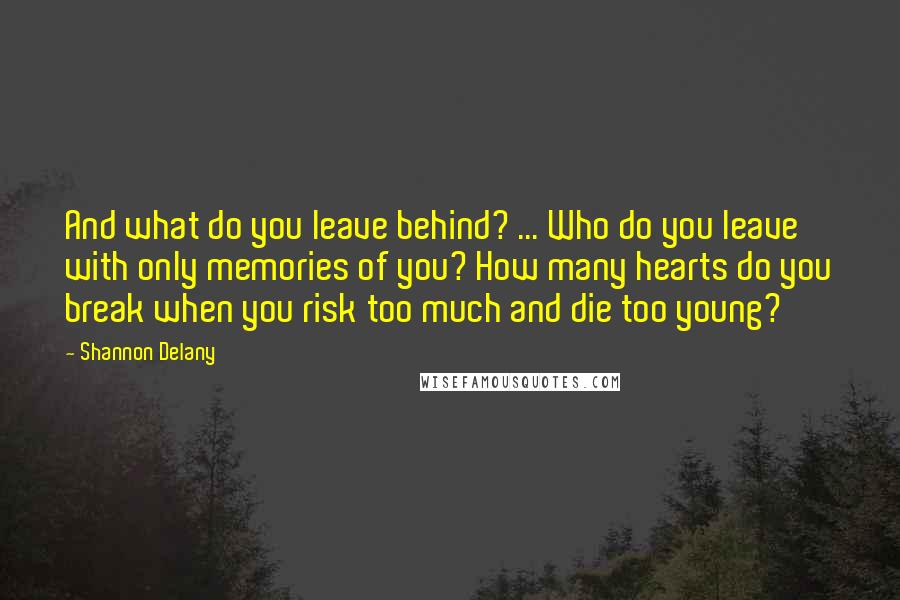 Shannon Delany Quotes: And what do you leave behind? ... Who do you leave with only memories of you? How many hearts do you break when you risk too much and die too young?