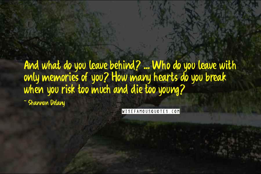 Shannon Delany Quotes: And what do you leave behind? ... Who do you leave with only memories of you? How many hearts do you break when you risk too much and die too young?