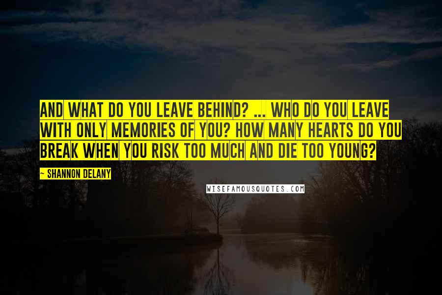 Shannon Delany Quotes: And what do you leave behind? ... Who do you leave with only memories of you? How many hearts do you break when you risk too much and die too young?