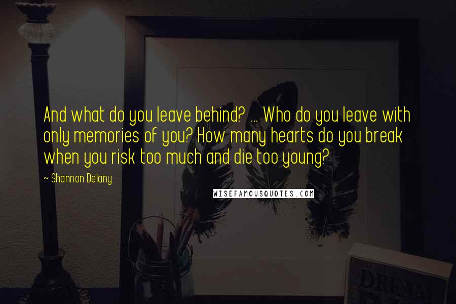 Shannon Delany Quotes: And what do you leave behind? ... Who do you leave with only memories of you? How many hearts do you break when you risk too much and die too young?