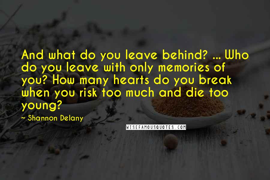 Shannon Delany Quotes: And what do you leave behind? ... Who do you leave with only memories of you? How many hearts do you break when you risk too much and die too young?