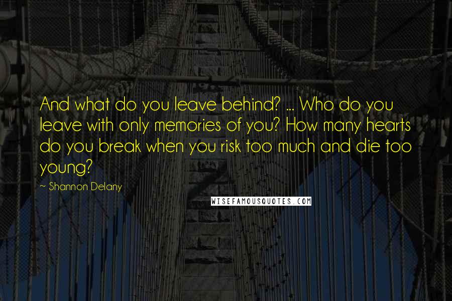 Shannon Delany Quotes: And what do you leave behind? ... Who do you leave with only memories of you? How many hearts do you break when you risk too much and die too young?