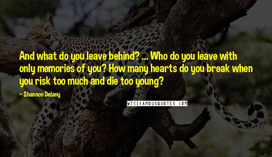 Shannon Delany Quotes: And what do you leave behind? ... Who do you leave with only memories of you? How many hearts do you break when you risk too much and die too young?