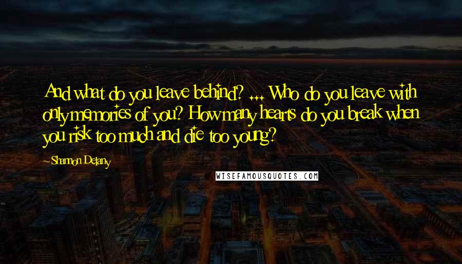 Shannon Delany Quotes: And what do you leave behind? ... Who do you leave with only memories of you? How many hearts do you break when you risk too much and die too young?