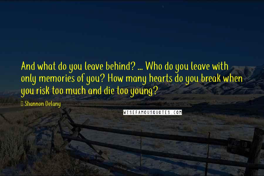 Shannon Delany Quotes: And what do you leave behind? ... Who do you leave with only memories of you? How many hearts do you break when you risk too much and die too young?