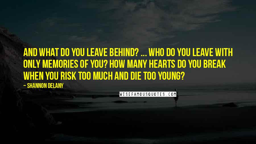 Shannon Delany Quotes: And what do you leave behind? ... Who do you leave with only memories of you? How many hearts do you break when you risk too much and die too young?