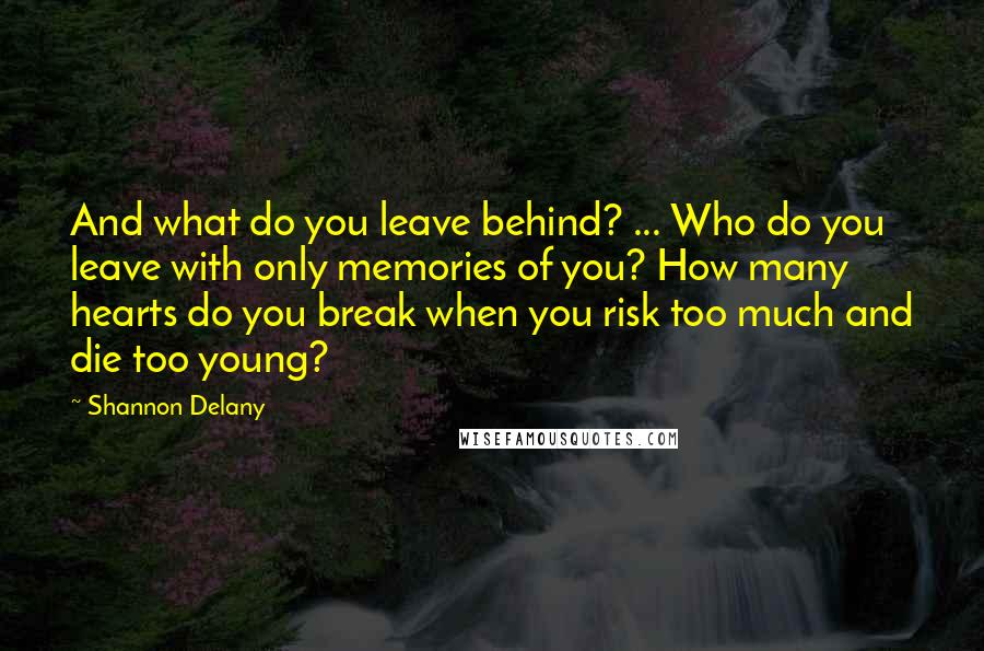 Shannon Delany Quotes: And what do you leave behind? ... Who do you leave with only memories of you? How many hearts do you break when you risk too much and die too young?