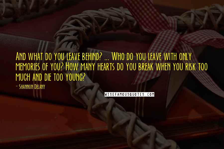 Shannon Delany Quotes: And what do you leave behind? ... Who do you leave with only memories of you? How many hearts do you break when you risk too much and die too young?