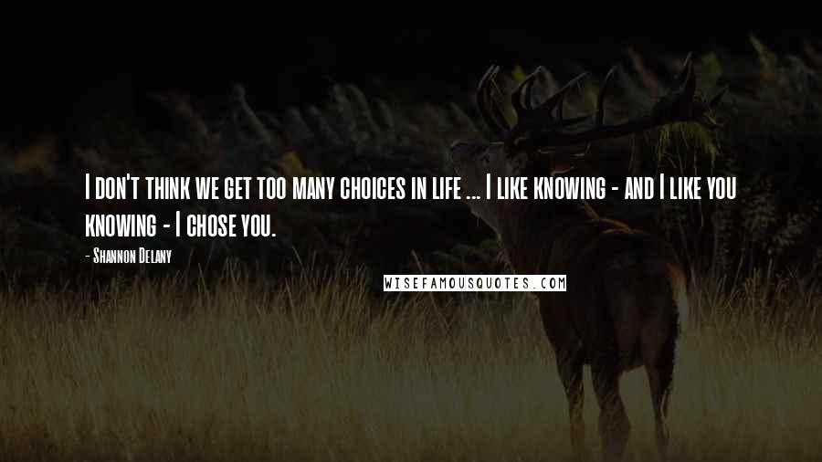Shannon Delany Quotes: I don't think we get too many choices in life ... I like knowing - and I like you knowing - I chose you.