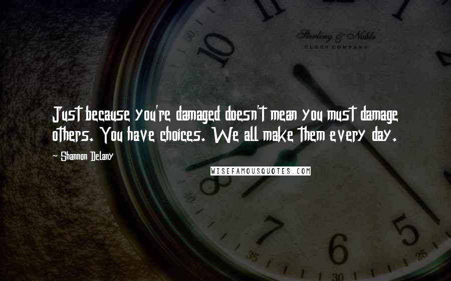Shannon Delany Quotes: Just because you're damaged doesn't mean you must damage others. You have choices. We all make them every day.