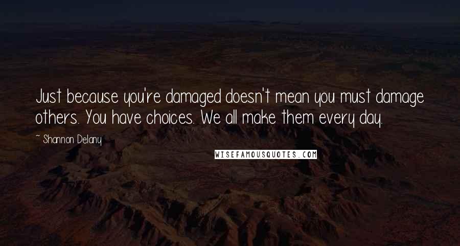 Shannon Delany Quotes: Just because you're damaged doesn't mean you must damage others. You have choices. We all make them every day.