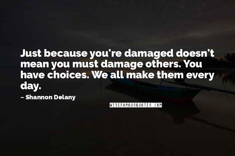 Shannon Delany Quotes: Just because you're damaged doesn't mean you must damage others. You have choices. We all make them every day.