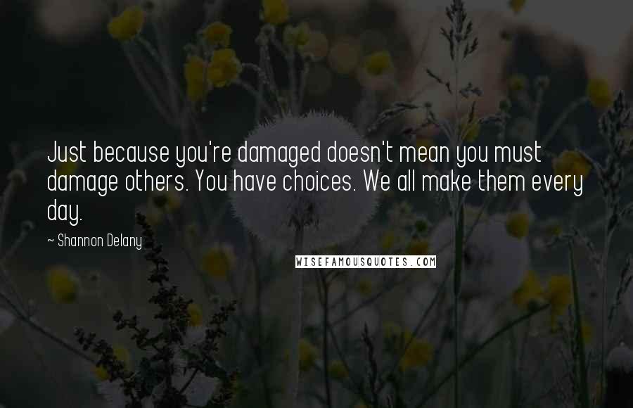 Shannon Delany Quotes: Just because you're damaged doesn't mean you must damage others. You have choices. We all make them every day.