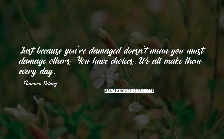 Shannon Delany Quotes: Just because you're damaged doesn't mean you must damage others. You have choices. We all make them every day.