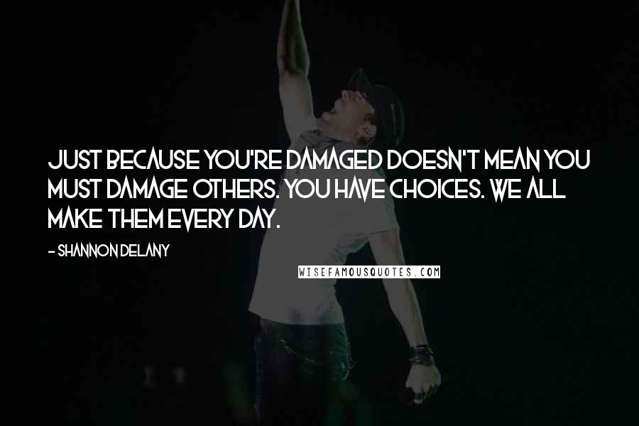 Shannon Delany Quotes: Just because you're damaged doesn't mean you must damage others. You have choices. We all make them every day.