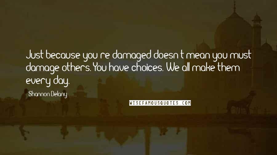 Shannon Delany Quotes: Just because you're damaged doesn't mean you must damage others. You have choices. We all make them every day.