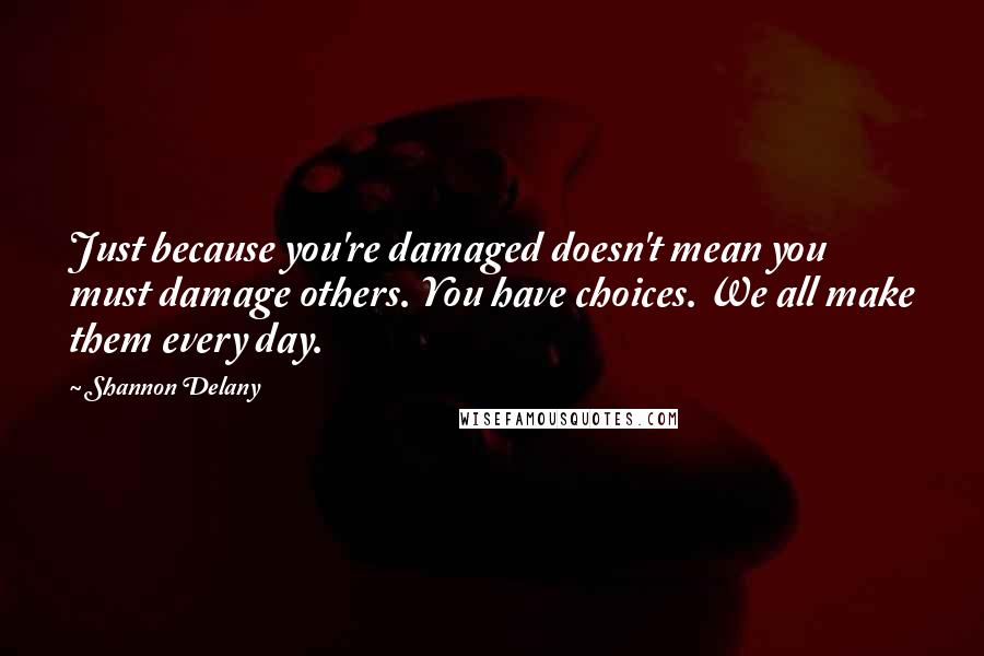 Shannon Delany Quotes: Just because you're damaged doesn't mean you must damage others. You have choices. We all make them every day.
