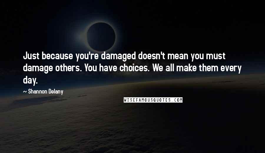 Shannon Delany Quotes: Just because you're damaged doesn't mean you must damage others. You have choices. We all make them every day.