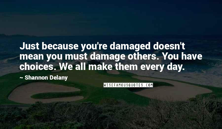 Shannon Delany Quotes: Just because you're damaged doesn't mean you must damage others. You have choices. We all make them every day.