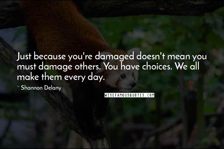 Shannon Delany Quotes: Just because you're damaged doesn't mean you must damage others. You have choices. We all make them every day.