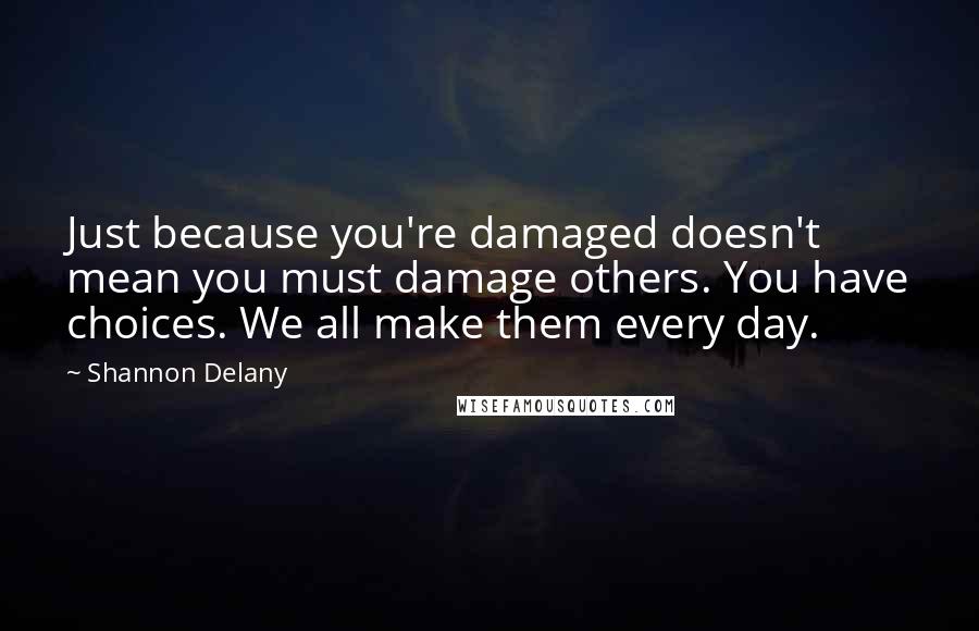 Shannon Delany Quotes: Just because you're damaged doesn't mean you must damage others. You have choices. We all make them every day.
