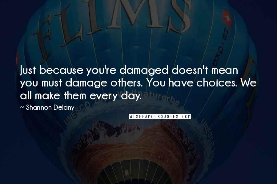 Shannon Delany Quotes: Just because you're damaged doesn't mean you must damage others. You have choices. We all make them every day.