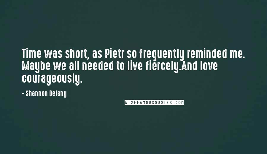 Shannon Delany Quotes: Time was short, as Pietr so frequently reminded me. Maybe we all needed to live fiercely.And love courageously.