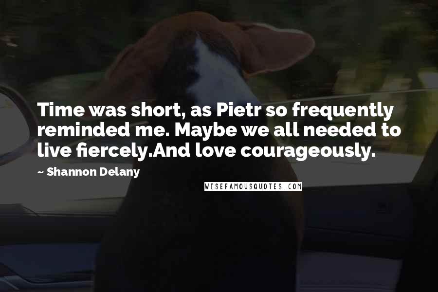Shannon Delany Quotes: Time was short, as Pietr so frequently reminded me. Maybe we all needed to live fiercely.And love courageously.