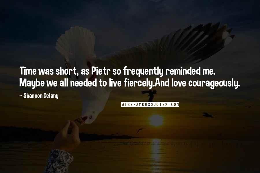 Shannon Delany Quotes: Time was short, as Pietr so frequently reminded me. Maybe we all needed to live fiercely.And love courageously.