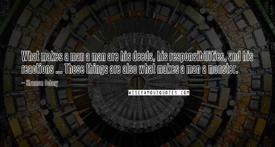Shannon Delany Quotes: What makes a man a man are his deeds, his responsibilities, and his reactions ... These things are also what makes a man a monster.