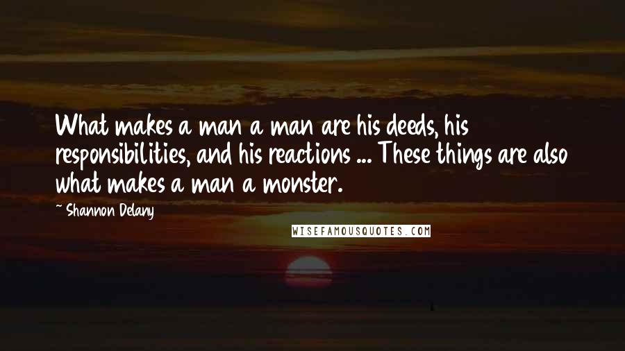 Shannon Delany Quotes: What makes a man a man are his deeds, his responsibilities, and his reactions ... These things are also what makes a man a monster.