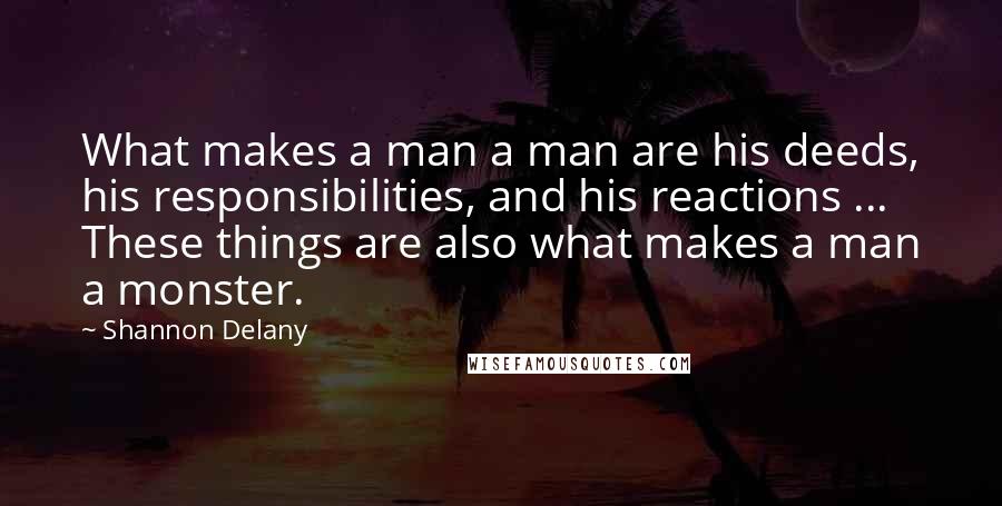 Shannon Delany Quotes: What makes a man a man are his deeds, his responsibilities, and his reactions ... These things are also what makes a man a monster.