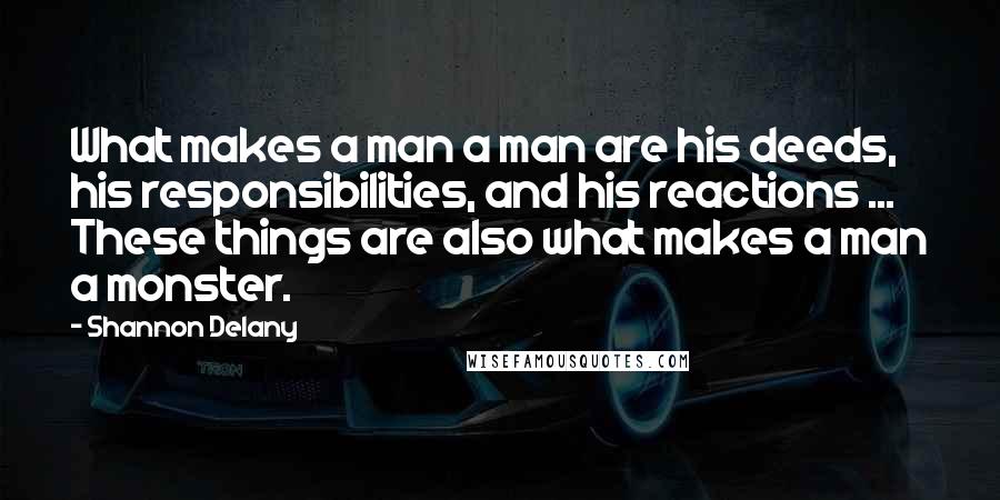 Shannon Delany Quotes: What makes a man a man are his deeds, his responsibilities, and his reactions ... These things are also what makes a man a monster.