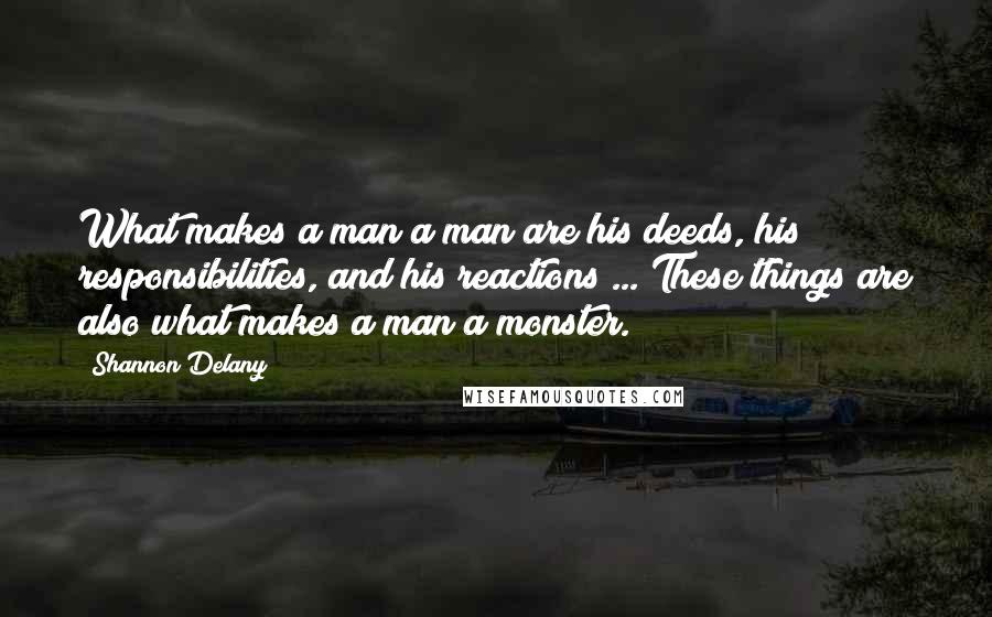 Shannon Delany Quotes: What makes a man a man are his deeds, his responsibilities, and his reactions ... These things are also what makes a man a monster.