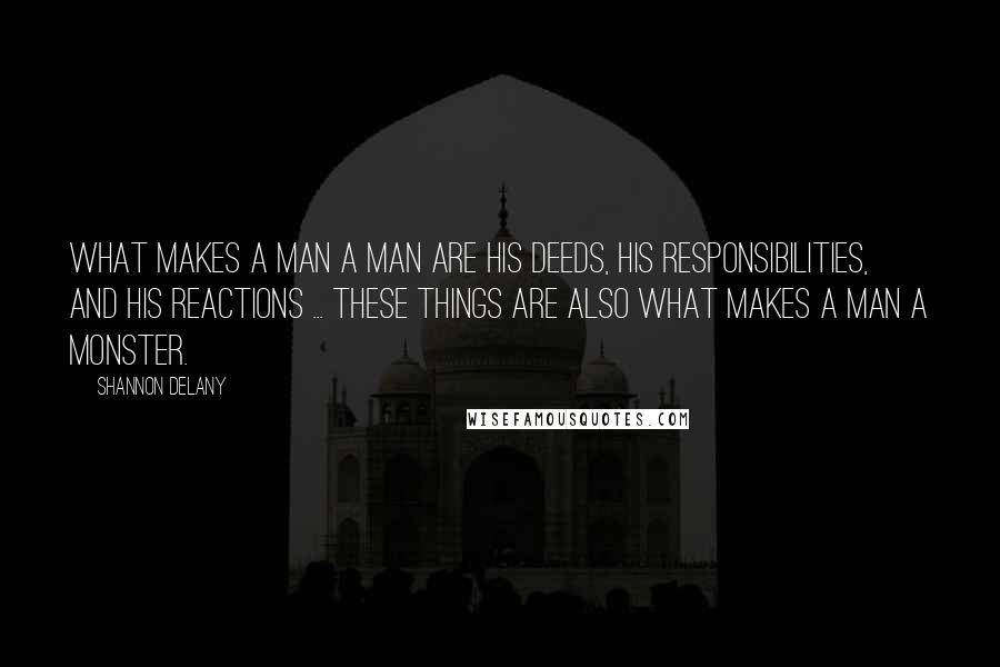 Shannon Delany Quotes: What makes a man a man are his deeds, his responsibilities, and his reactions ... These things are also what makes a man a monster.