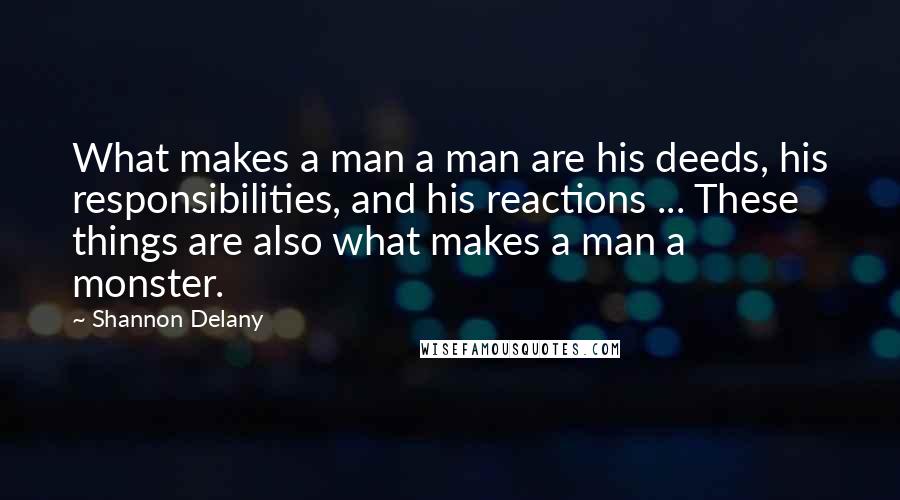 Shannon Delany Quotes: What makes a man a man are his deeds, his responsibilities, and his reactions ... These things are also what makes a man a monster.