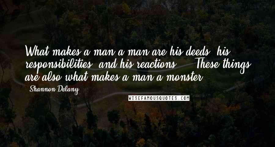 Shannon Delany Quotes: What makes a man a man are his deeds, his responsibilities, and his reactions ... These things are also what makes a man a monster.