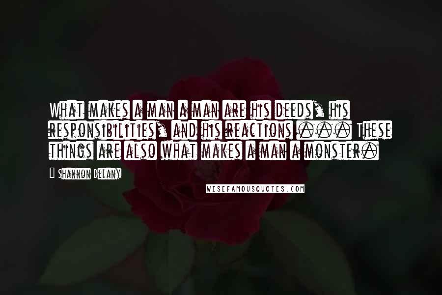 Shannon Delany Quotes: What makes a man a man are his deeds, his responsibilities, and his reactions ... These things are also what makes a man a monster.