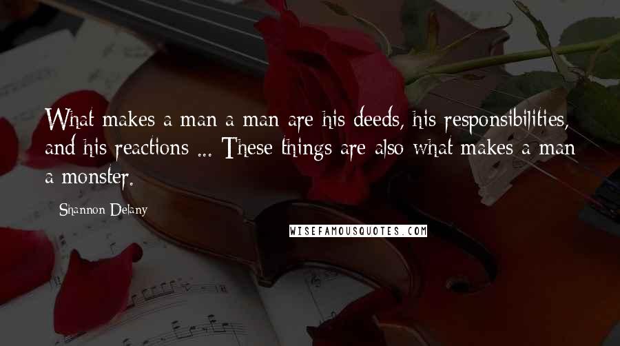Shannon Delany Quotes: What makes a man a man are his deeds, his responsibilities, and his reactions ... These things are also what makes a man a monster.