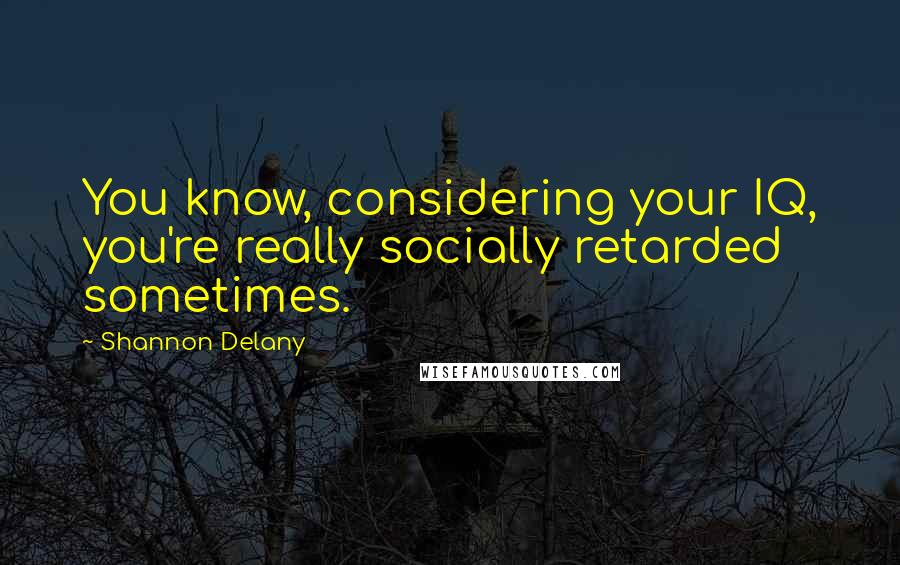 Shannon Delany Quotes: You know, considering your IQ, you're really socially retarded sometimes.