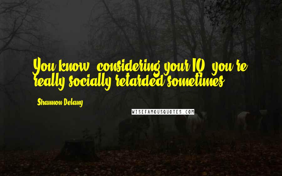 Shannon Delany Quotes: You know, considering your IQ, you're really socially retarded sometimes.