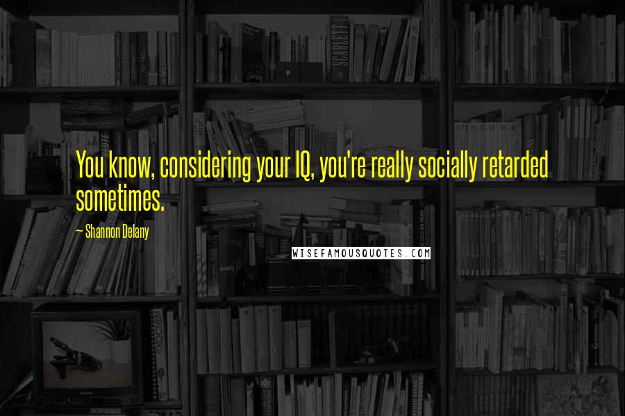 Shannon Delany Quotes: You know, considering your IQ, you're really socially retarded sometimes.